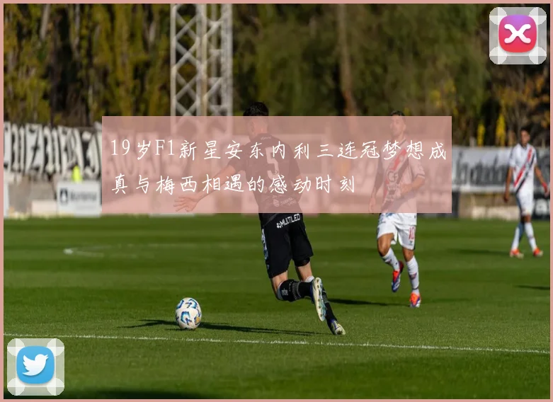 19岁F1新星安东内利三连冠梦想成真与梅西相遇的感动时刻