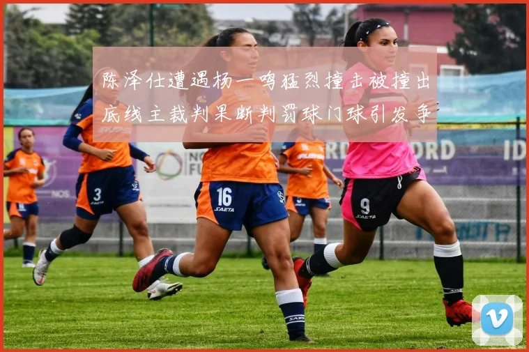 陈泽仕遭遇杨一鸣猛烈撞击被撞出底线主裁判果断判罚球门球引发争议