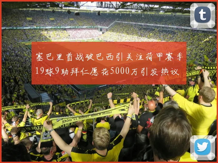 塞巴里首战破巴西引关注荷甲赛季19球9助拜仁愿花5000万引发热议