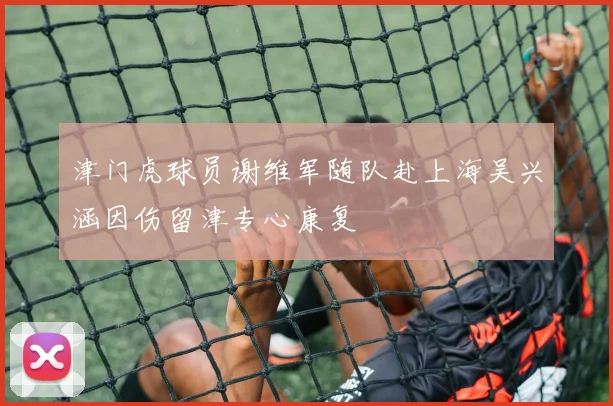 津门虎球员谢维军随队赴上海吴兴涵因伤留津专心康复