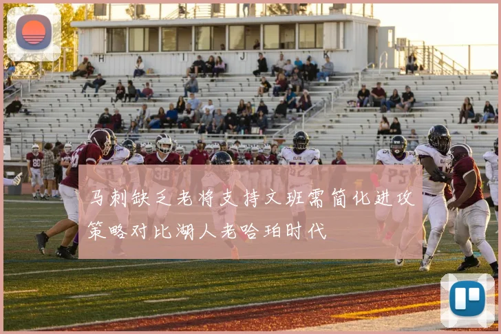 马刺缺乏老将支持文班需简化进攻策略对比湖人老哈珀时代