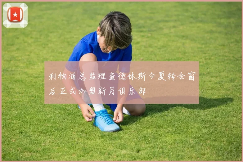 利物浦总监理查德休斯今夏转会窗后正式加盟新月俱乐部