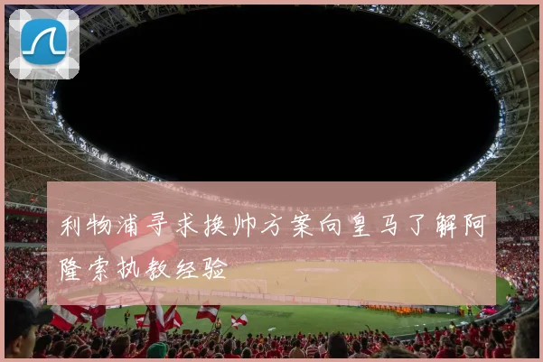 利物浦寻求换帅方案向皇马了解阿隆索执教经验