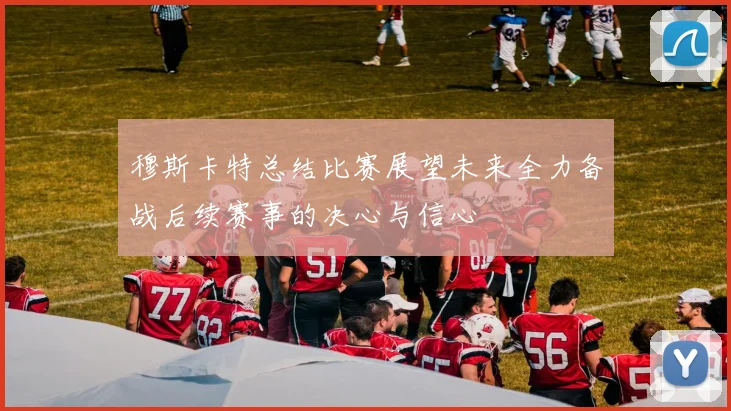 穆斯卡特总结比赛展望未来全力备战后续赛事的决心与信心