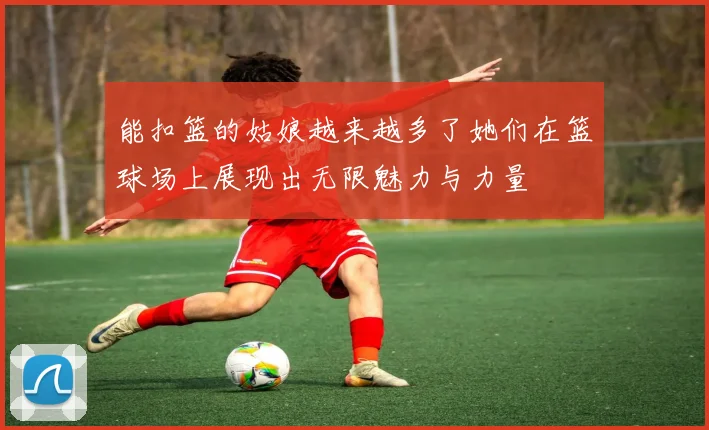 能扣篮的姑娘越来越多了她们在篮球场上展现出无限魅力与力量