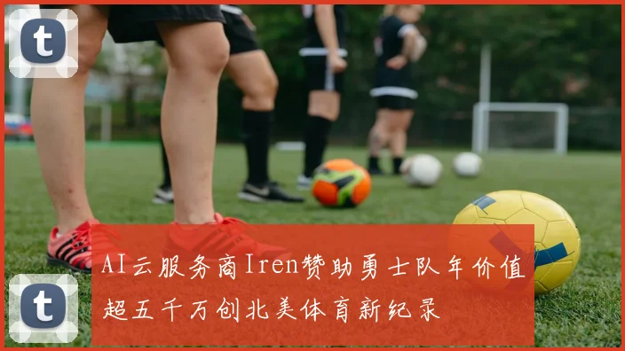 AI云服务商Iren赞助勇士队年价值超五千万创北美体育新纪录