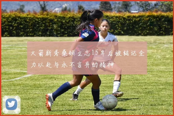 火箭新秀桑顿立志15年后被铭记全力以赴与永不言弃的精神