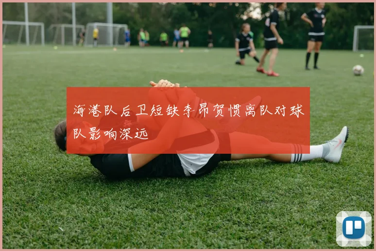 海港队后卫短缺李昂贺惯离队对球队影响深远
