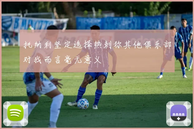 托纳利坚定选择热刺称其他俱乐部对我而言毫无意义