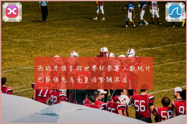 西班牙俱乐部世界杯参赛人数统计巴萨领先马竞皇马紧随其后