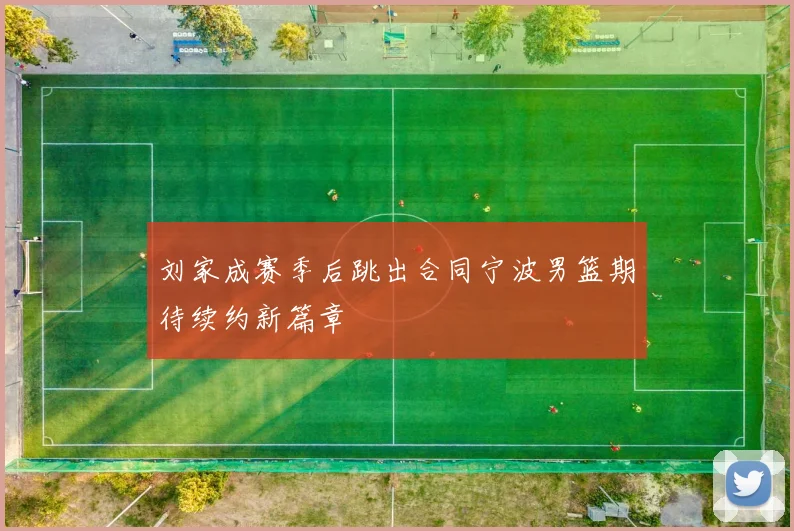 刘家成赛季后跳出合同宁波男篮期待续约新篇章