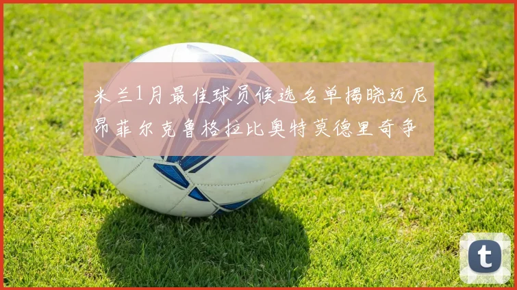 米兰1月最佳球员候选名单揭晓迈尼昂菲尔克鲁格拉比奥特莫德里奇争夺荣誉