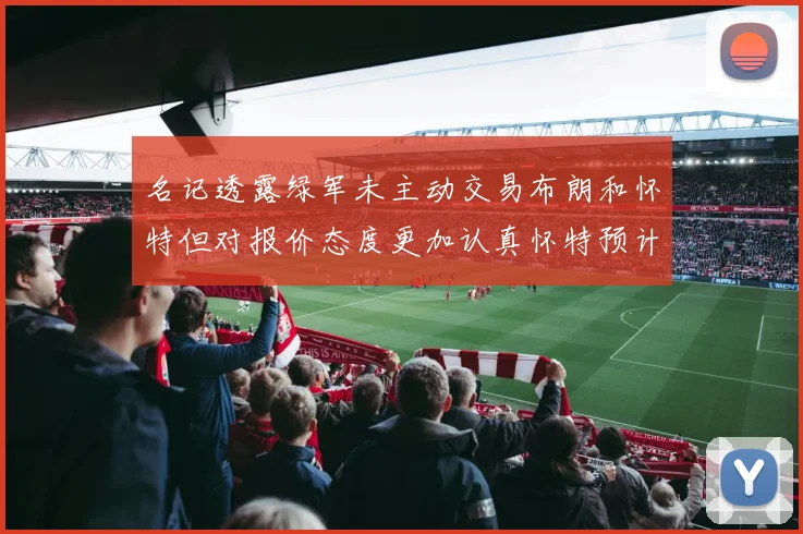名记透露绿军未主动交易布朗和怀特但对报价态度更加认真怀特预计留队