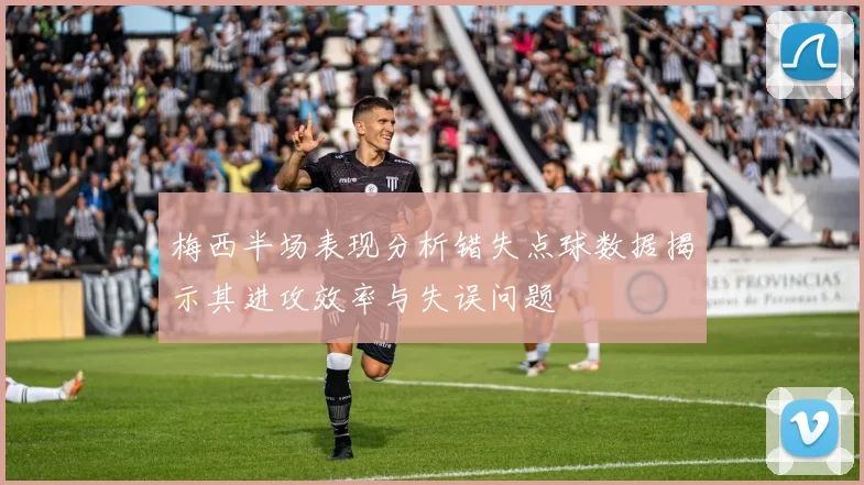 梅西半场表现分析错失点球数据揭示其进攻效率与失误问题