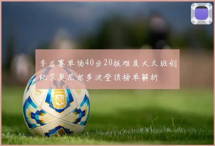 季后赛单场40分20板难度大文班创纪录奥尼尔多次登顶榜单解析