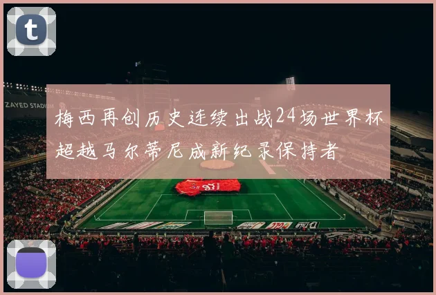 梅西再创历史连续出战24场世界杯超越马尔蒂尼成新纪录保持者