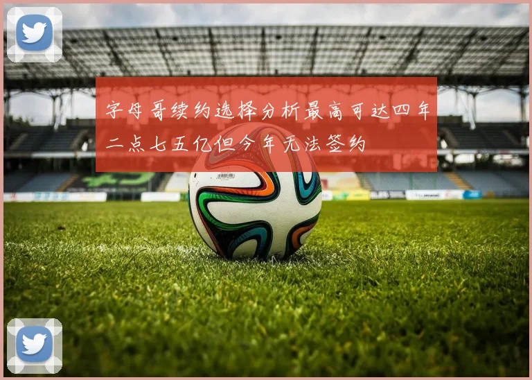 字母哥续约选择分析最高可达四年二点七五亿但今年无法签约