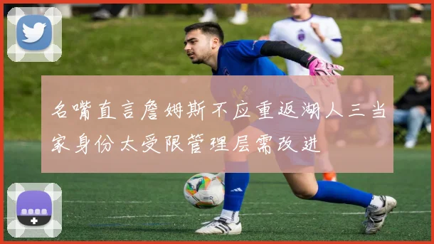 名嘴直言詹姆斯不应重返湖人三当家身份太受限管理层需改进