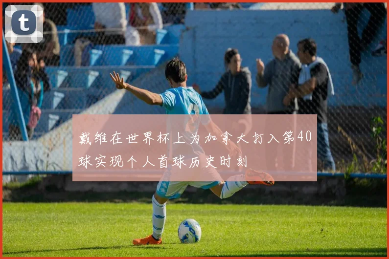 戴维在世界杯上为加拿大打入第40球实现个人首球历史时刻