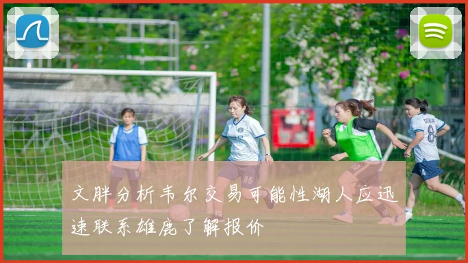 文胖分析韦尔交易可能性湖人应迅速联系雄鹿了解报价