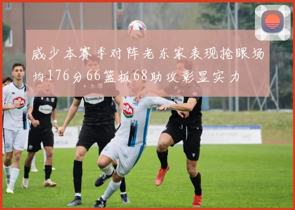 威少本赛季对阵老东家表现抢眼场均176分66篮板68助攻彰显实力