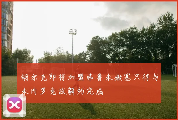 胡尔克即将加盟弗鲁米嫩塞只待与米内罗竞技解约完成