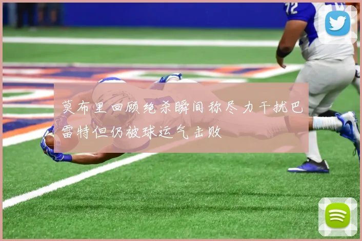 莫布里回顾绝杀瞬间称尽力干扰巴雷特但仍被球运气击败