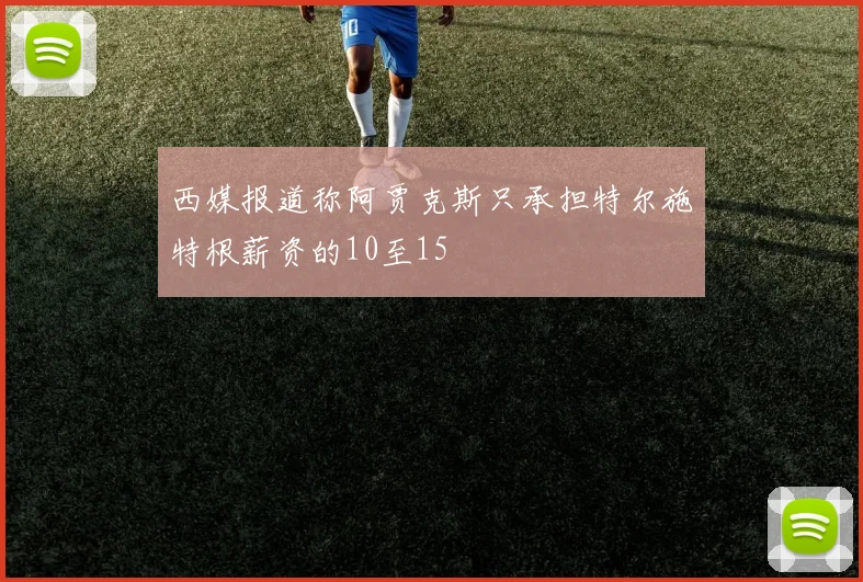 西媒报道称阿贾克斯只承担特尔施特根薪资的10至15