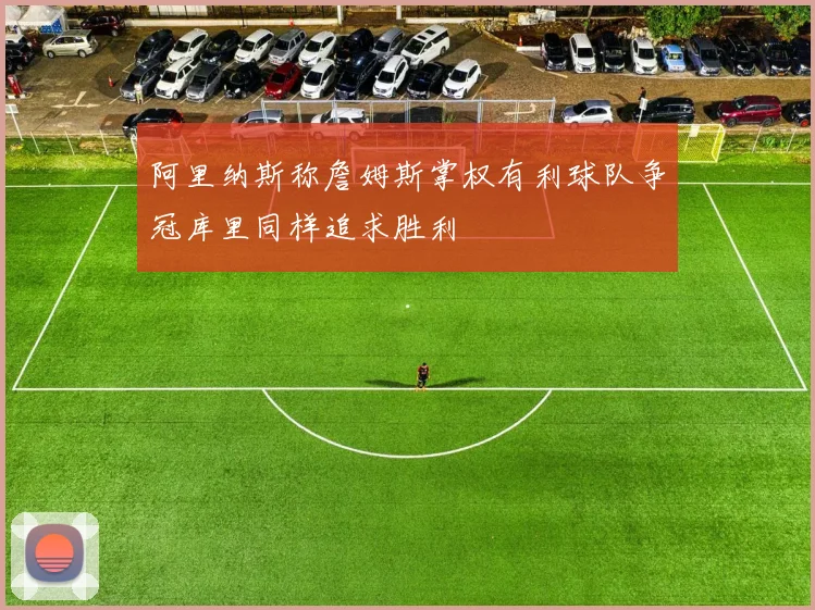 阿里纳斯称詹姆斯掌权有利球队争冠库里同样追求胜利